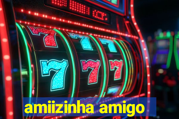 amiizinha amigo